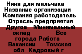 Няня для мальчика 8 › Название организации ­ Компания-работодатель › Отрасль предприятия ­ Другое › Минимальный оклад ­ 20 000 - Все города Работа » Вакансии   . Томская обл.,Кедровый г.